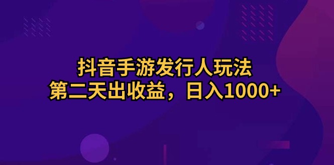 抖音手游发行人玩法，第二天出收益，日入1000+-吾藏分享