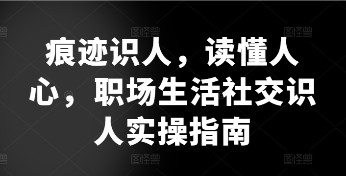 痕迹识人，读懂人心，​职场生活社交识人实操指南-吾藏分享