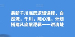 最新千川底层逻辑课程，自然流，千川，随心推，计划搭建从底层逻辑一一讲清楚-吾藏分享