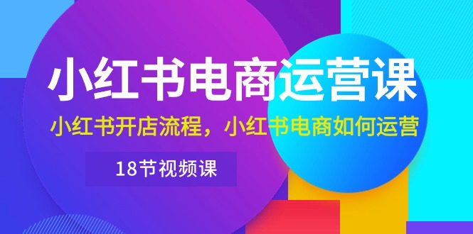 小红书·电商运营课：小红书开店流程，小红书电商如何运营（18节视频课）-吾藏分享