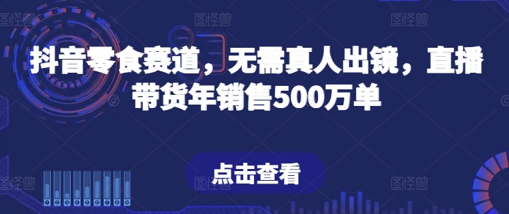 抖音零食赛道，无需真人出镜，直播带货年销售500万单-吾藏分享