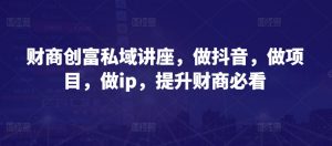 财商创富私域讲座，做抖音，做项目，做ip，提升财商必看-吾藏分享