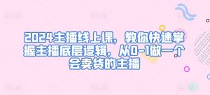 2024主播线上课，教你快速掌握主播底层逻辑，从0-1做一个会卖货的主播-吾藏分享