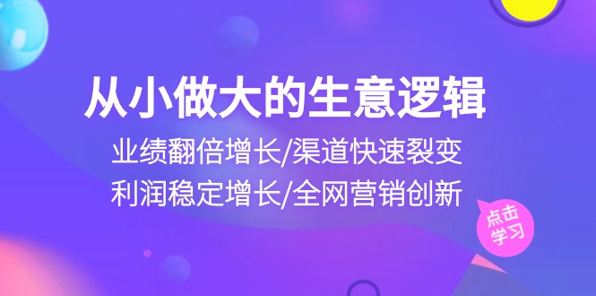 从小做大生意逻辑：业绩翻倍增长/渠道快速裂变/利润稳定增长/全网营销创新-吾藏分享