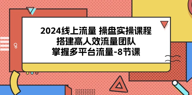 2024线上流量 操盘实操课程，搭建高人效流量团队，掌握多平台流量-8节课-吾藏分享