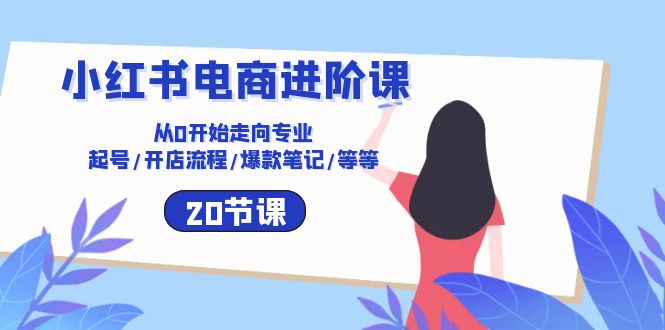 小红书电商进阶课：从0开始走向专业 起号/开店流程/爆款笔记/等等（20节）-吾藏分享