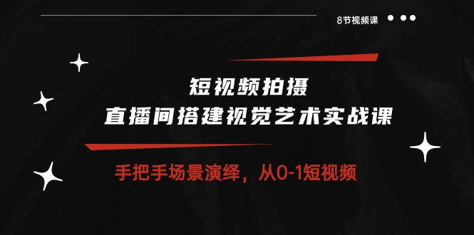 短视频拍摄+直播间搭建视觉艺术实战课：手把手场景演绎 从0-1短视频-8节课-吾藏分享