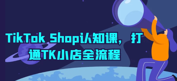 TikTok Shop认知课，打通TK小店全流程-吾藏分享