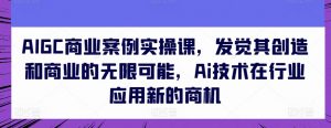 AIGC商业案例实操课，发觉其创造和商业的无限可能，Ai技术在行业应用新的商机-吾藏分享