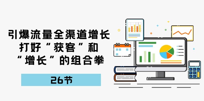 引爆流量，全渠道增长，打好“获客”和“增长”的组合拳（27节课）-吾藏分享