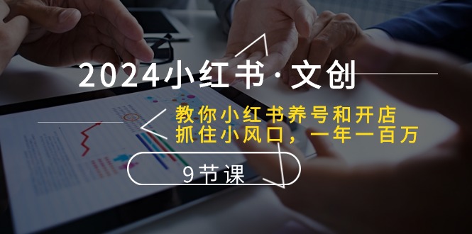 2024小红书文创：教你小红书养号和开店、抓住小风口 一年一百万 (9节课)-吾藏分享