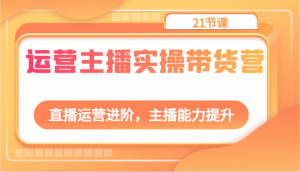 运营主播实操带货营：直播运营进阶，主播能力提升（21节课）-吾藏分享