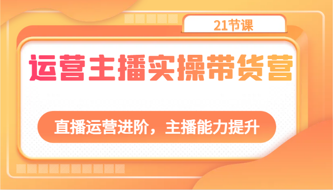 运营主播实操带货营：直播运营进阶，主播能力提升（21节课）-吾藏分享