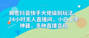 解密抖音快手大佬级别玩法，24小时无人直播间，小白上手神器，多种直播变现-吾藏分享