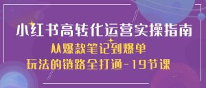 小红书-高转化运营 实操指南，从爆款笔记到爆单玩法的链路全打通-19节课-吾藏分享