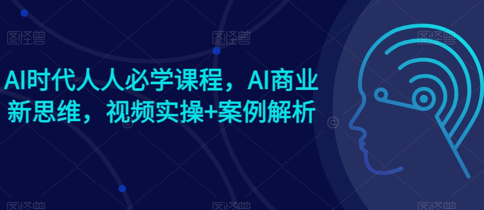 AI时代人人必学课程，AI商业新思维，视频实操+案例解析【赠AI商业爆款案例】-吾藏分享