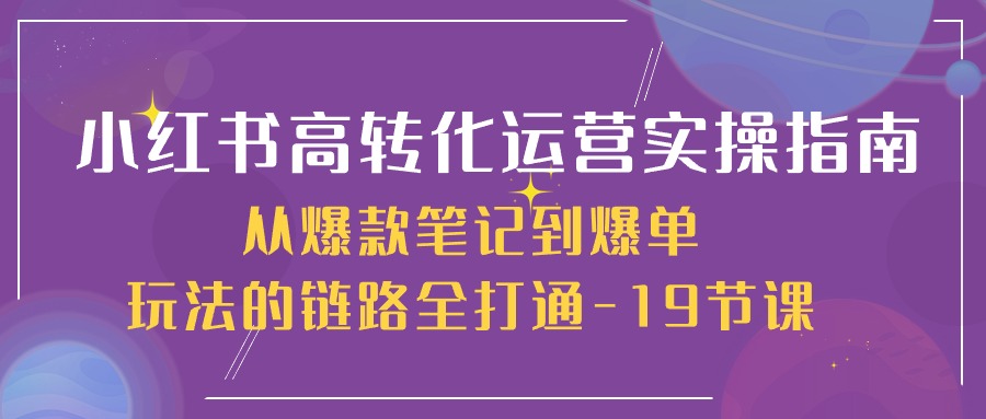 小红书高转化运营实操指南，从爆款笔记到爆单玩法的链路全打通（19节课）-吾藏分享