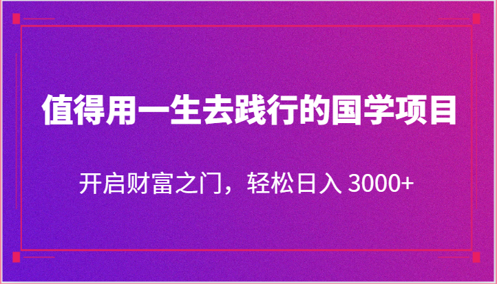 值得用一生去践行的国学项目，开启财富之门，轻松日入 3000+-吾藏分享