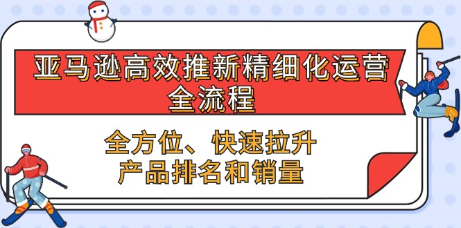 亚马逊-高效推新精细化 运营全流程，全方位、快速 拉升产品排名和销量-吾藏分享