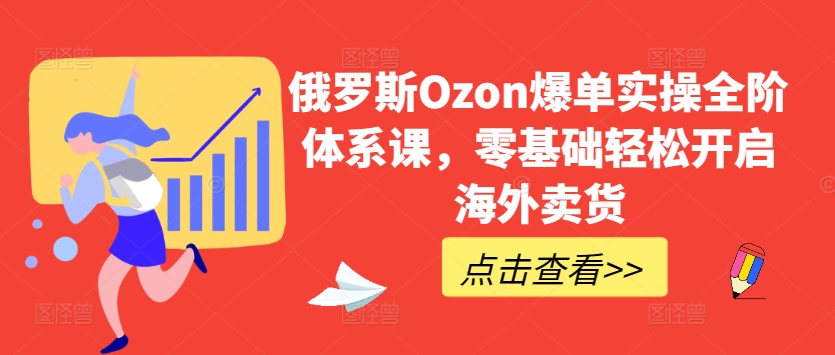 俄罗斯Ozon爆单实操全阶体系课，零基础轻松开启海外卖货-吾藏分享