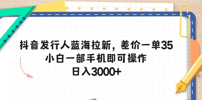 抖音发行人蓝海拉新，差价一单35，小白一部手机即可操作，日入3000+-吾藏分享