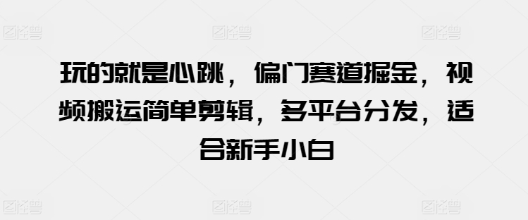 玩的就是心跳，偏门赛道掘金，视频搬运简单剪辑，多平台分发，适合新手小白-吾藏分享