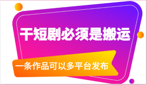 干短剧必须是搬运，一条作品可以多平台发布（附送软件）-吾藏分享