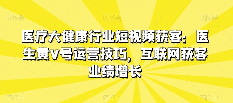 医疗大健康行业短视频获客：医生黄V号运营技巧，互联网获客业绩增长-吾藏分享