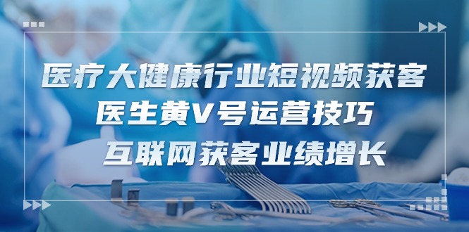 医疗 大健康行业短视频获客：医生黄V号运营技巧  互联网获客业绩增长-15节-吾藏分享