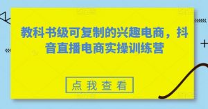 教科书级可复制的兴趣电商，抖音直播电商实操训练营-吾藏分享