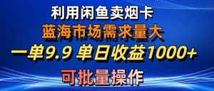 利用咸鱼卖烟卡，蓝海市场需求量大，一单9.9单日收益1000+，可批量操作-吾藏分享