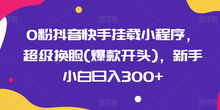 0粉抖音快手挂载小程序，超级换脸(爆款开头)，新手小白日入300+-吾藏分享