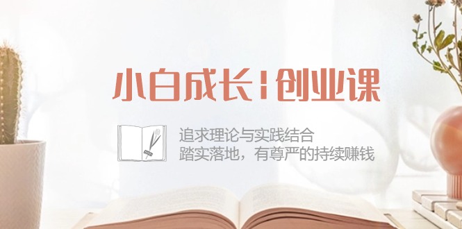 图片[1]-小白成长|创业课：追求理论与实践结合，踏实落地，有尊严的持续赚钱-42节-吾藏分享