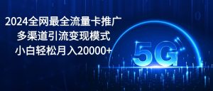 2024全网最全流量卡推广多渠道引流变现模式，小白轻松月入20000+-吾藏分享