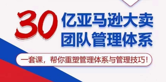 30亿 亚马逊 大卖团队管理体系，一套课，帮你重塑管理体系与管理技巧-吾藏分享