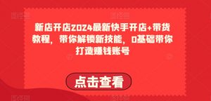 2024最新快手开店+带货教程，带你解锁新技能，0基础带你打造赚钱账号-吾藏分享