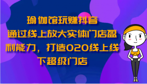 瑜伽馆玩赚抖音-通过线上放大实体门店盈利能力，打造O2O线上线下超级门店-吾藏分享