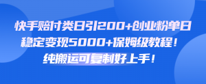 快手赔付类日引200+创业粉，单日稳定变现5000+保姆级教程！纯搬运可复制好上手！-吾藏分享