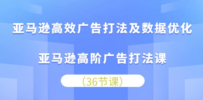 亚马逊高效广告打法及数据优化，亚马逊高阶广告打法课（36节）-吾藏分享