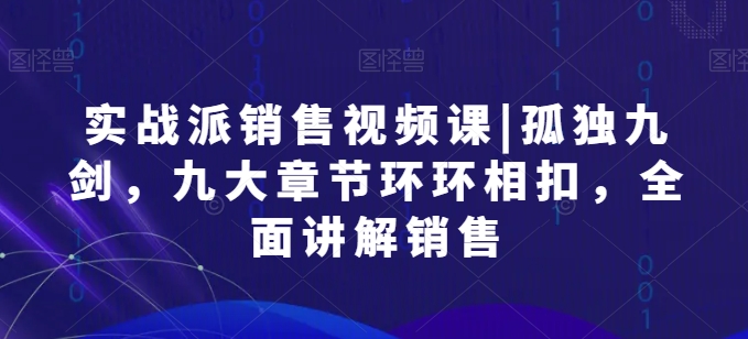 实战派销售视频课|孤独九剑，九大章节环环相扣，全面讲解销售-吾藏分享