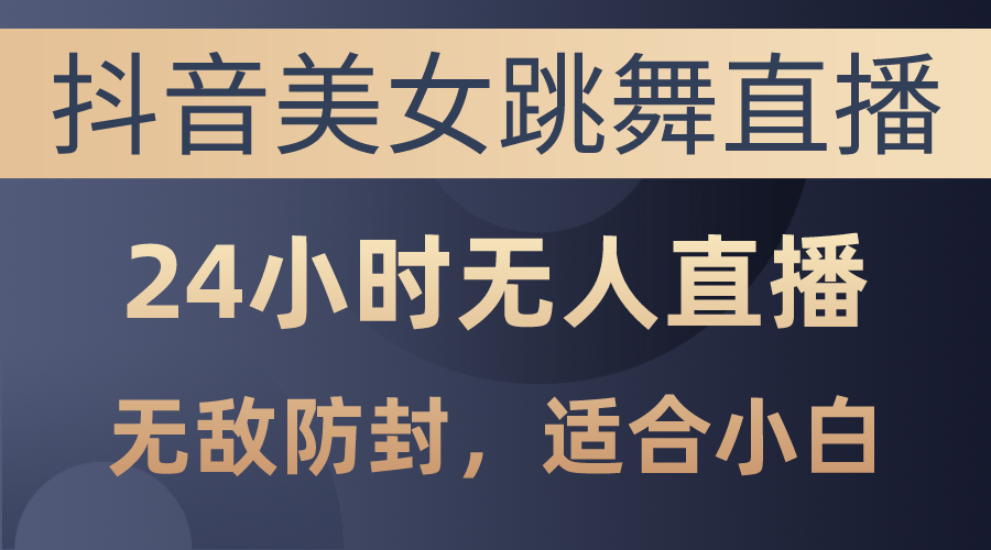 抖音美女跳舞直播，日入3000+，24小时无人直播，无敌防封技术，小白最…-吾藏分享