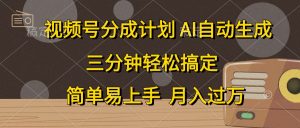 视频号分成计划，AI自动生成，条条爆流，三分钟轻松搞定，简单易上手，…-吾藏分享