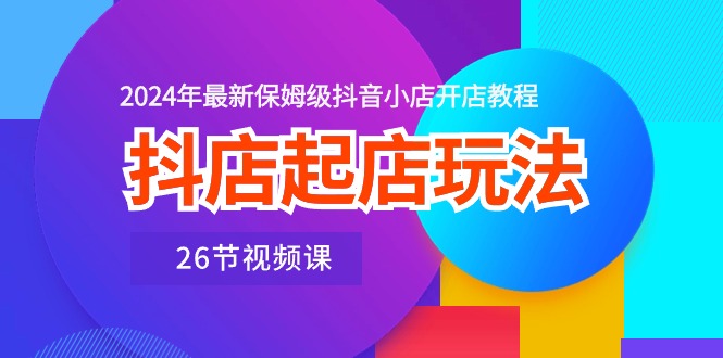 抖店起店玩法，2024年最新保姆级抖音小店开店教程（26节视频课）-吾藏分享