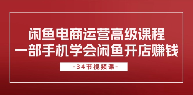 闲鱼电商运营高级课程，一部手机学会闲鱼开店赚钱（34节课）-吾藏分享