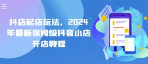 抖店起店玩法，2024年最新保姆级抖音小店开店教程-吾藏分享