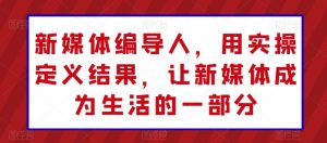 新媒体编导人，用实操定义结果，让新媒体成为生活的一部分-吾藏分享