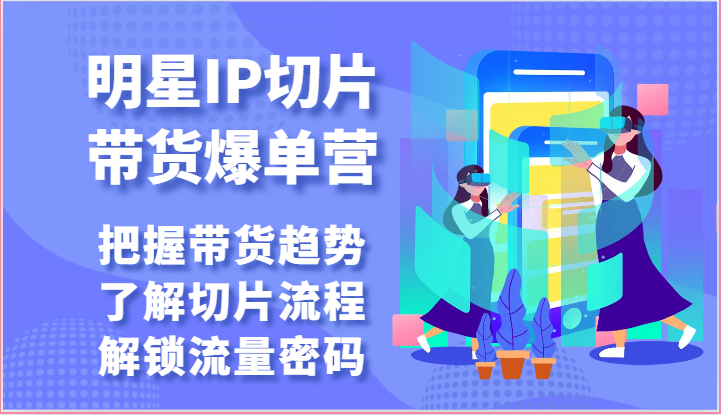 明星IP切片带货爆单营-把握带货趋势，了解切片流程，解锁流量密码（69节）-吾藏分享