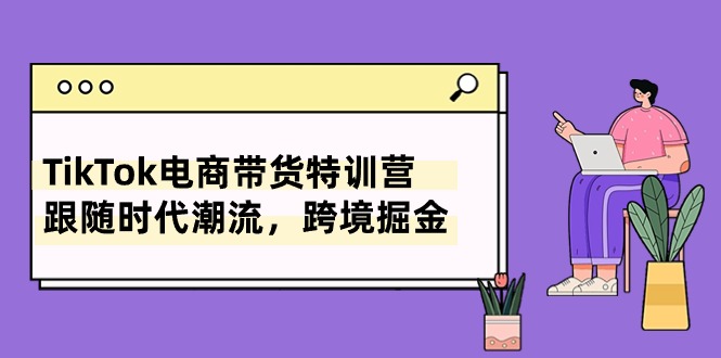 TikTok电商带货特训营，跟随时代潮流，跨境掘金（8节课）-吾藏分享