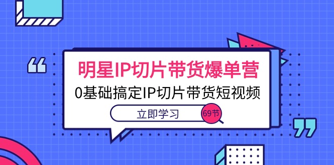 明星IP切片带货爆单营，0基础搞定IP切片带货短视频（69节课）-吾藏分享