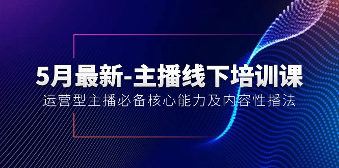 5月最新-主播线下培训课【40期】：运营型主播必备核心能力及内容性播法-吾藏分享